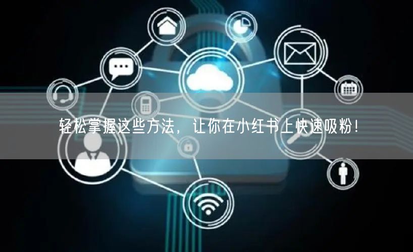轻松掌握这些方法，让你在小红书上快速吸粉！