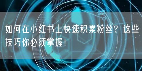 如何在小红书上快速积累粉丝？这些技巧你必须掌握！