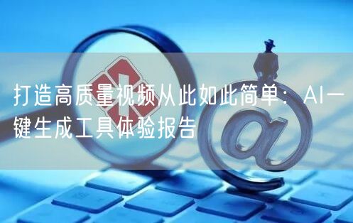 打造高质量视频从此如此简单：AI一键生成工具体验报告