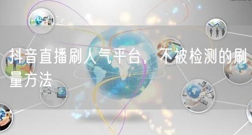 抖音直播刷人气平台，不被检测的刷量方法