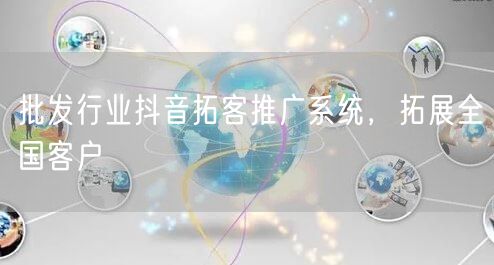 批发行业抖音拓客推广系统，拓展全国客户