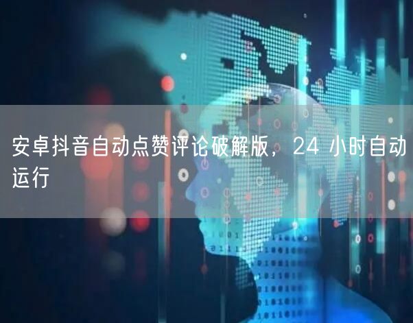 安卓抖音自动点赞评论破解版，24 小时自动运行