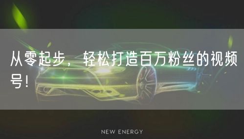 从零起步，轻松打造百万粉丝的视频号！