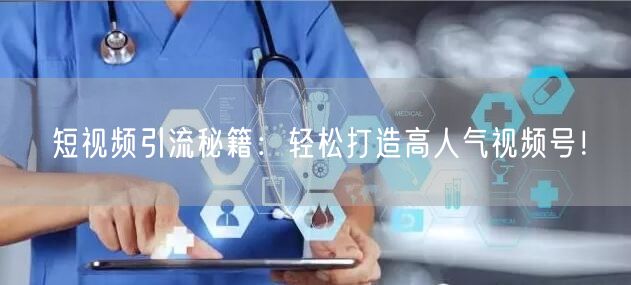 短视频引流秘籍：轻松打造高人气视频号！