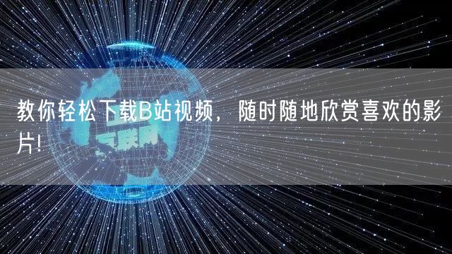 教你轻松下载B站视频，随时随地欣赏喜欢的影片!