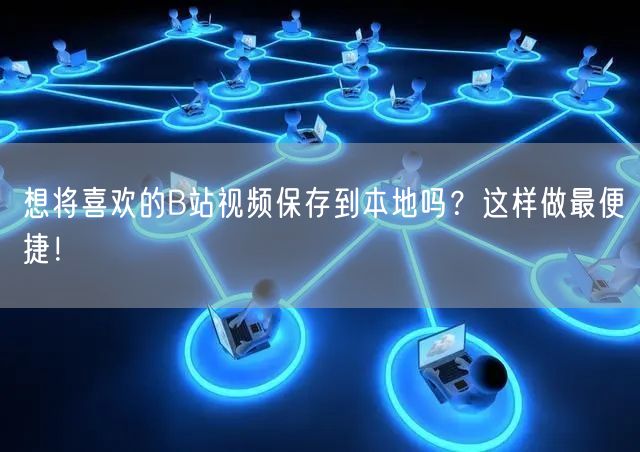 想将喜欢的B站视频保存到本地吗？这样做最便捷！