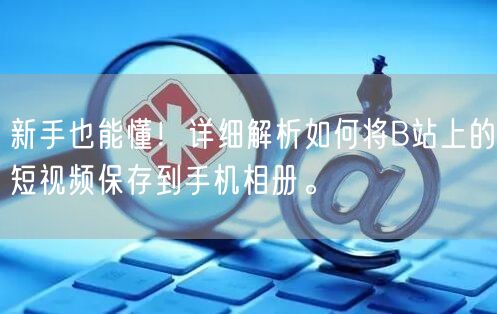 新手也能懂！详细解析如何将B站上的短视频保存到手机相册。