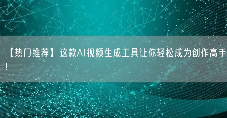 【热门推荐】这款AI视频生成工具让你轻松成为创作高手！