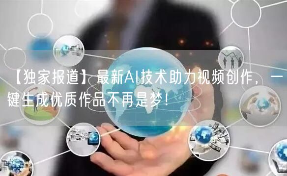 【独家报道】最新AI技术助力视频创作，一键生成优质作品不再是梦！