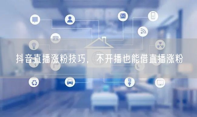 抖音直播涨粉技巧，不开播也能借直播涨粉