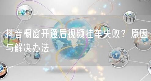 抖音橱窗开通后视频挂车失败？原因与解决办法