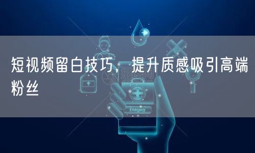 短视频留白技巧，提升质感吸引高端粉丝