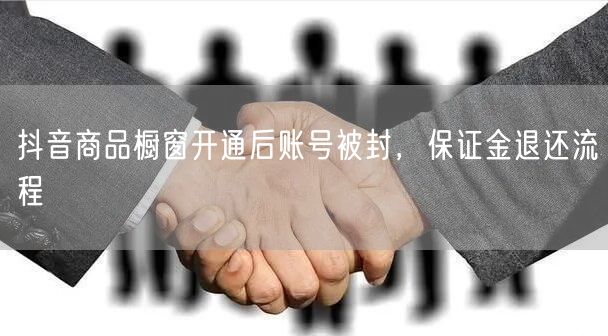 抖音商品橱窗开通后账号被封，保证金退还流程