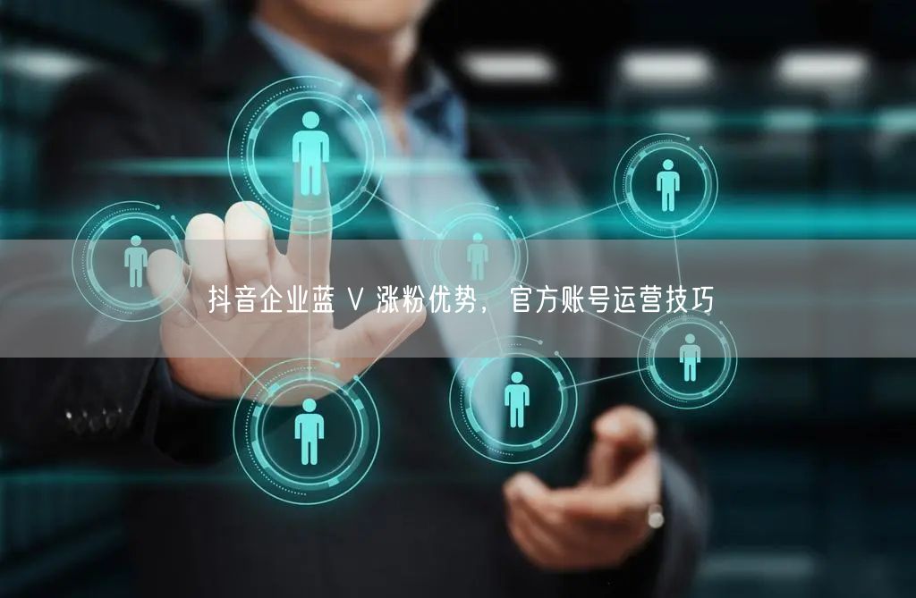 抖音企业蓝 V 涨粉优势，官方账号运营技巧