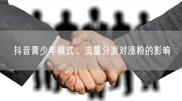 抖音青少年模式、流量分发对涨粉的影响