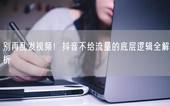 别再乱发视频！抖音不给流量的底层逻辑全解析