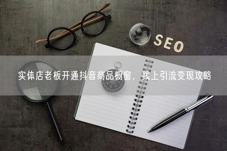 实体店老板开通抖音商品橱窗，线上引流变现攻略