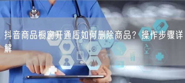 抖音商品橱窗开通后如何删除商品？操作步骤详解