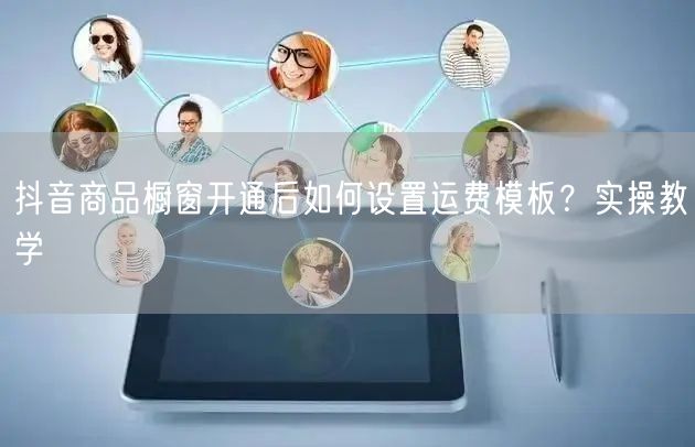抖音商品橱窗开通后如何设置运费模板？实操教学