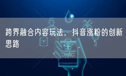 跨界融合内容玩法，抖音涨粉的创新思路