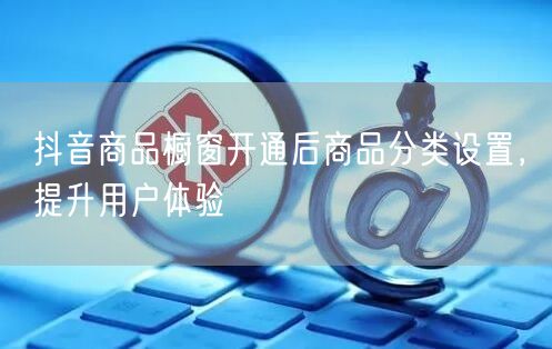 抖音商品橱窗开通后商品分类设置，提升用户体验