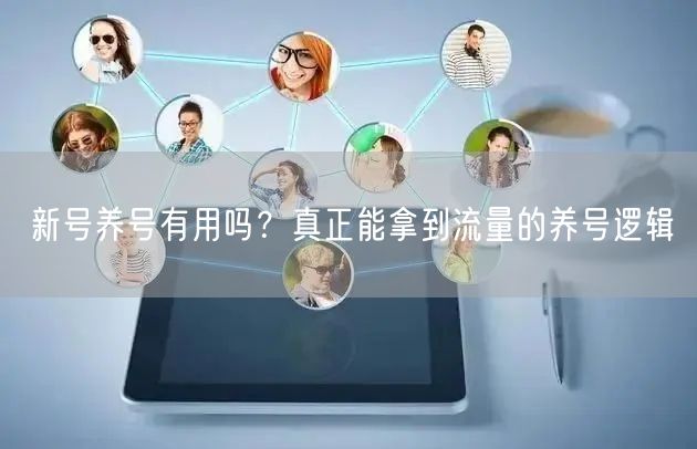 新号养号有用吗？真正能拿到流量的养号逻辑