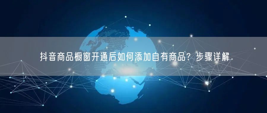 抖音商品橱窗开通后如何添加自有商品？步骤详解