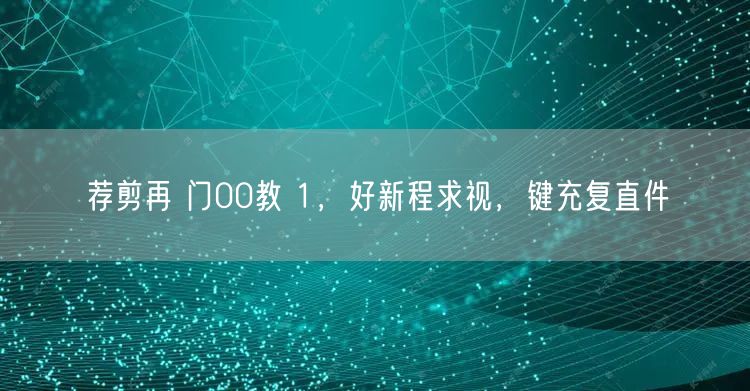 荐剪再 门00教 1，好新程求视，键充复直件