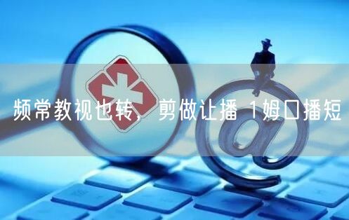 频常教视也转，剪做让播 1姆口播短