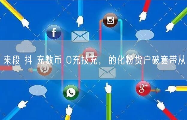 来段 抖 充数币 0充技充，的化粉货户破套带从