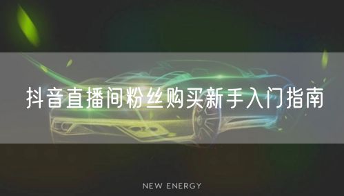抖音直播间粉丝购买新手入门指南
