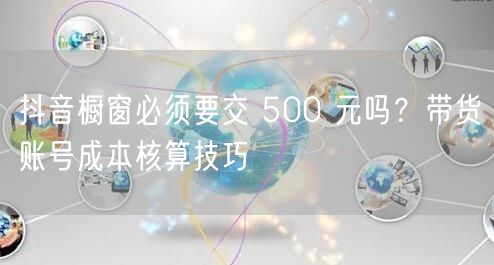 抖音橱窗必须要交 500 元吗？带货账号成本核算技巧