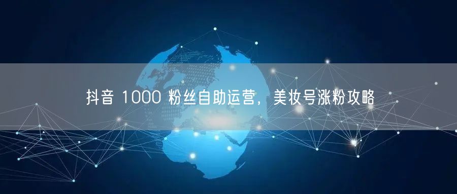 抖音 1000 粉丝自助运营，美妆号涨粉攻略