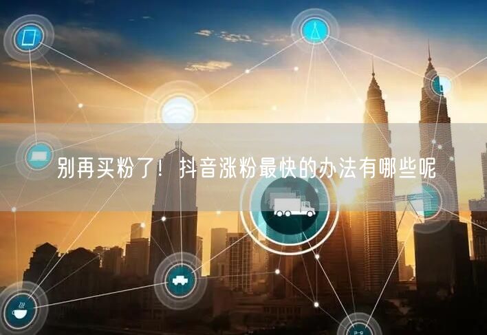 别再买粉了！抖音涨粉最快的办法有哪些呢
