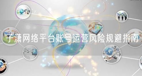 子潇网络平台账号运营风险规避指南