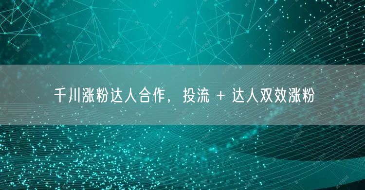 千川涨粉达人合作，投流 + 达人双效涨粉