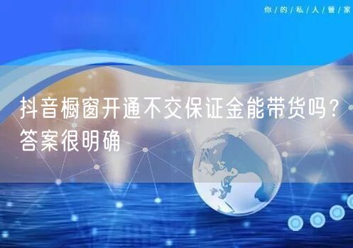 抖音橱窗开通不交保证金能带货吗？答案很明确