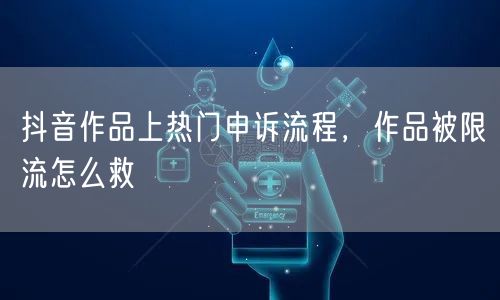 抖音作品上热门申诉流程，作品被限流怎么救