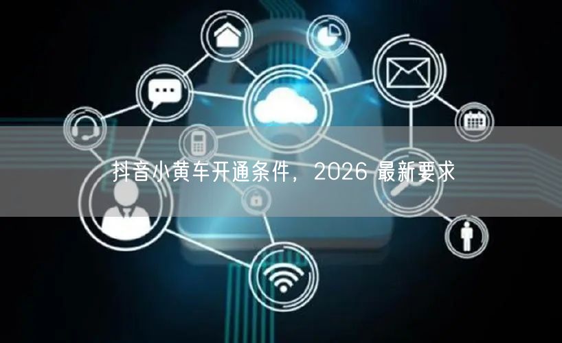 抖音小黄车开通条件，2026 最新要求