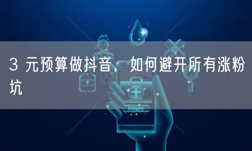 3 元预算做抖音，如何避开所有涨粉坑