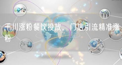 千川涨粉餐饮投放，门店引流精准涨粉