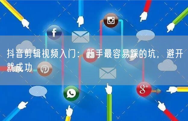 抖音剪辑视频入门：新手最容易踩的坑，避开就成功