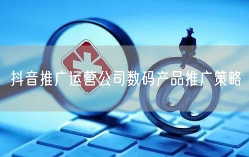 抖音推广运营公司数码产品推广策略