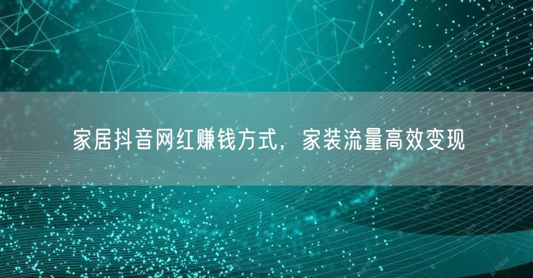家居抖音网红赚钱方式，家装流量高效变现