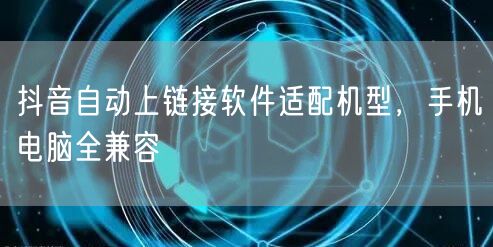 抖音自动上链接软件适配机型，手机电脑全兼容