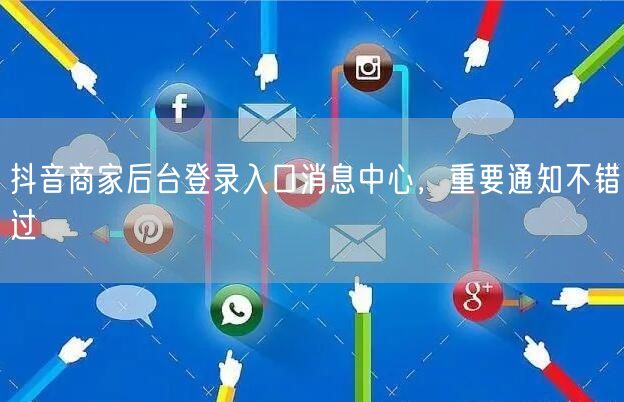 抖音商家后台登录入口消息中心，重要通知不错过