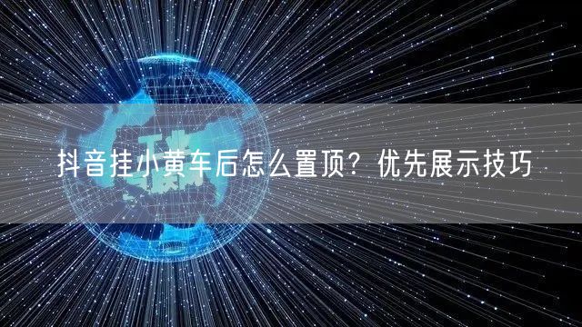 抖音挂小黄车后怎么置顶？优先展示技巧