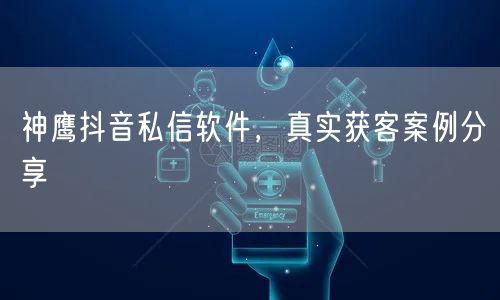 神鹰抖音私信软件，真实获客案例分享