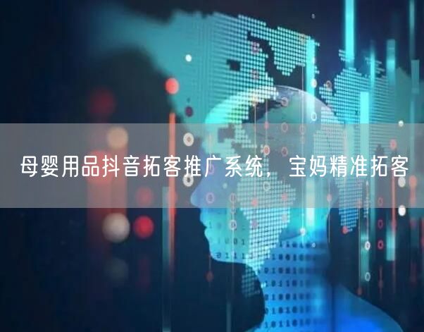 母婴用品抖音拓客推广系统，宝妈精准拓客