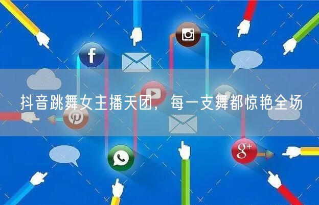抖音跳舞女主播天团，每一支舞都惊艳全场